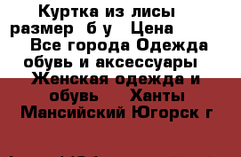 Куртка из лисы 46 размер  б/у › Цена ­ 4 500 - Все города Одежда, обувь и аксессуары » Женская одежда и обувь   . Ханты-Мансийский,Югорск г.